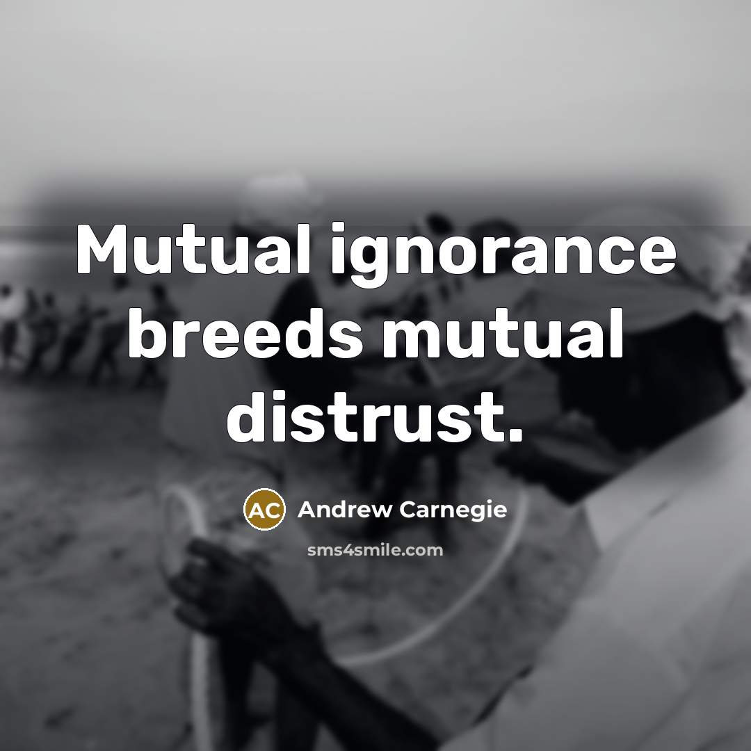 “Mutual ignorance breeds mutual distrust.” quote by Andrew Carnegie