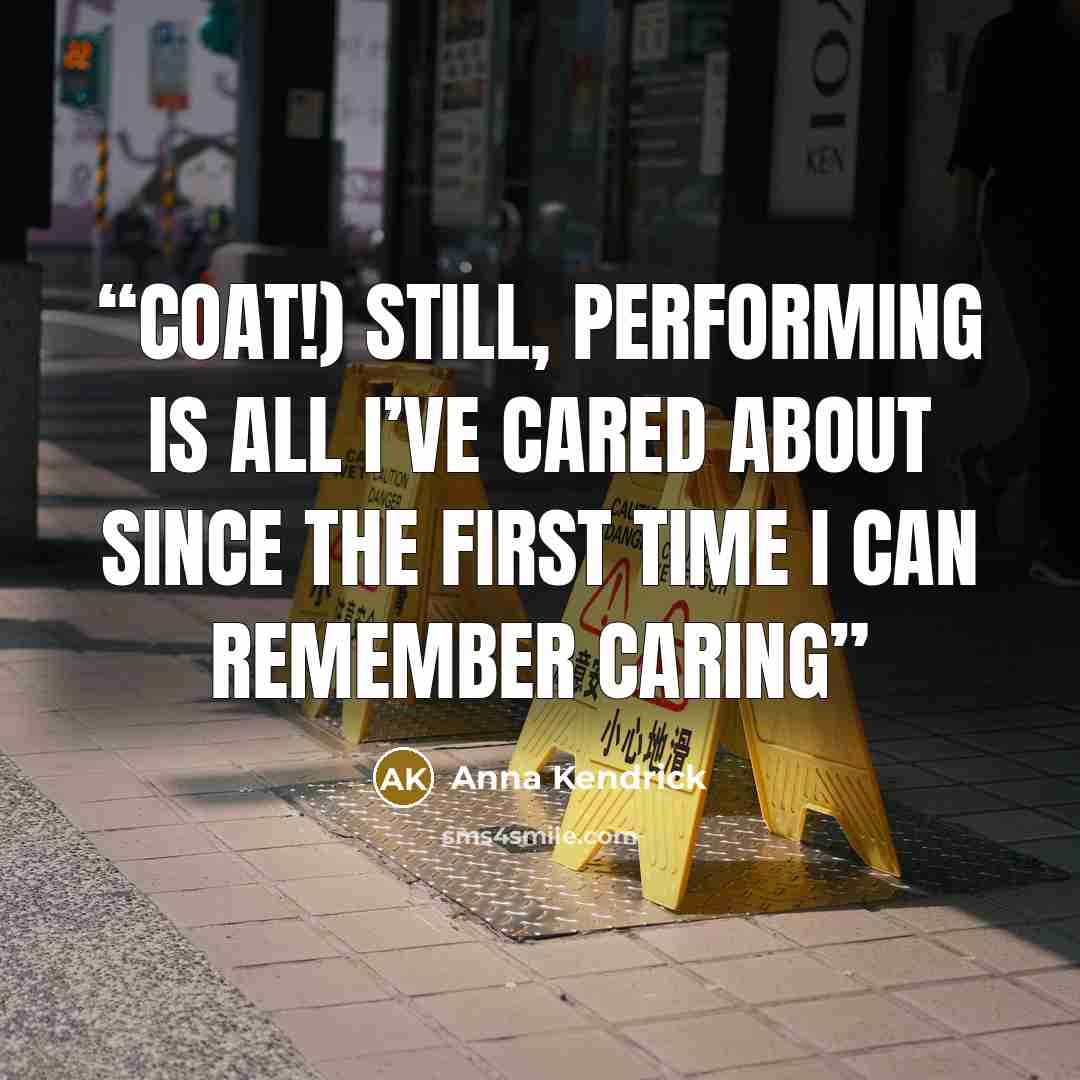“Coat!) Still, performing is all I’ve cared about since the first time I can remember caring” quote by Anna Kendrick