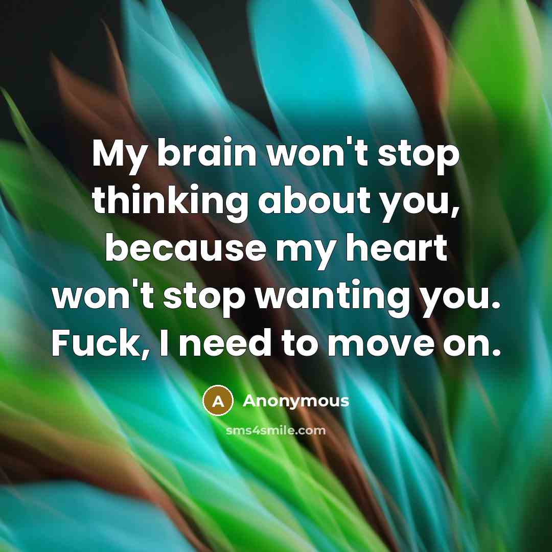 “My brain won't stop thinking about you, because my heart won't stop wanting you. Fuck, I need to move on.” quote by Anonymous