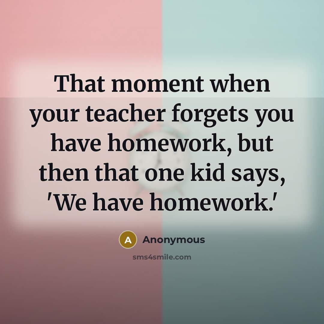 “That moment when your teacher forgets you have homework, but then that one kid says, 'We have homework.'” quote by Anonymous