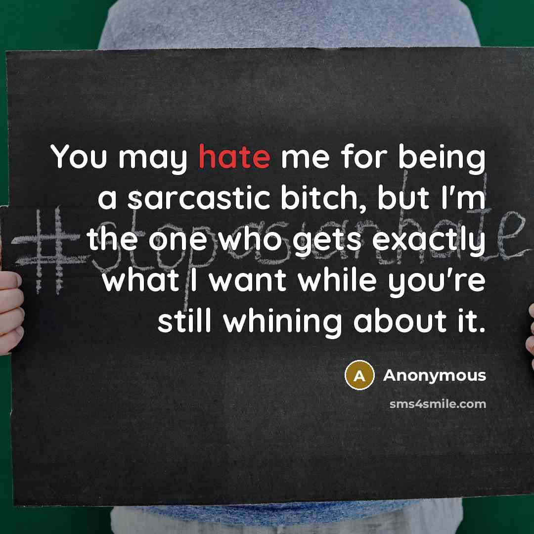 “You may hate me for being a sarcastic bitch, but I'm the one who gets exactly what I want while you're still whining about it.” quote by Anonymous