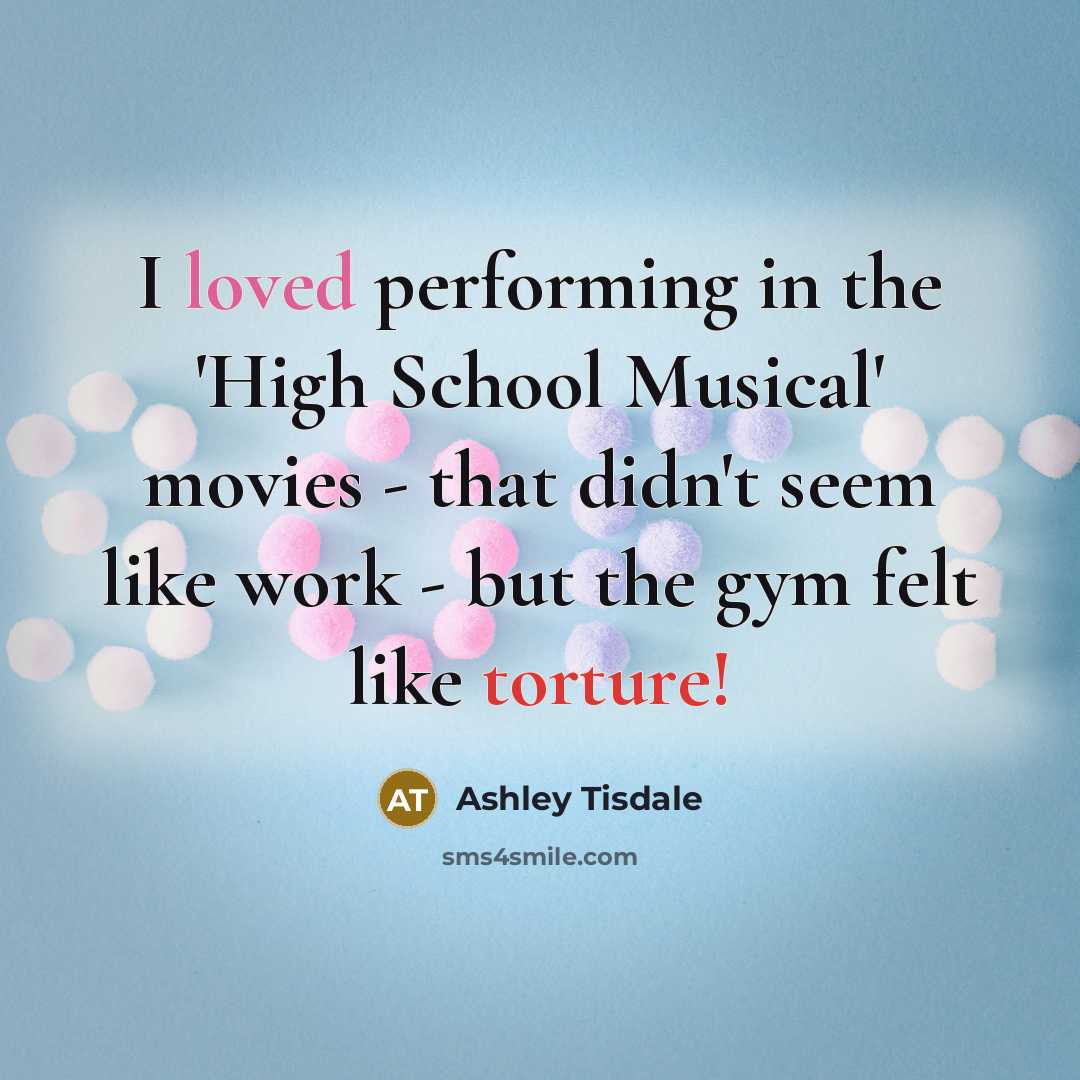“I loved performing in the 'High School Musical' movies - that didn't seem like work - but the gym felt like torture!” quote by Ashley Tisdale