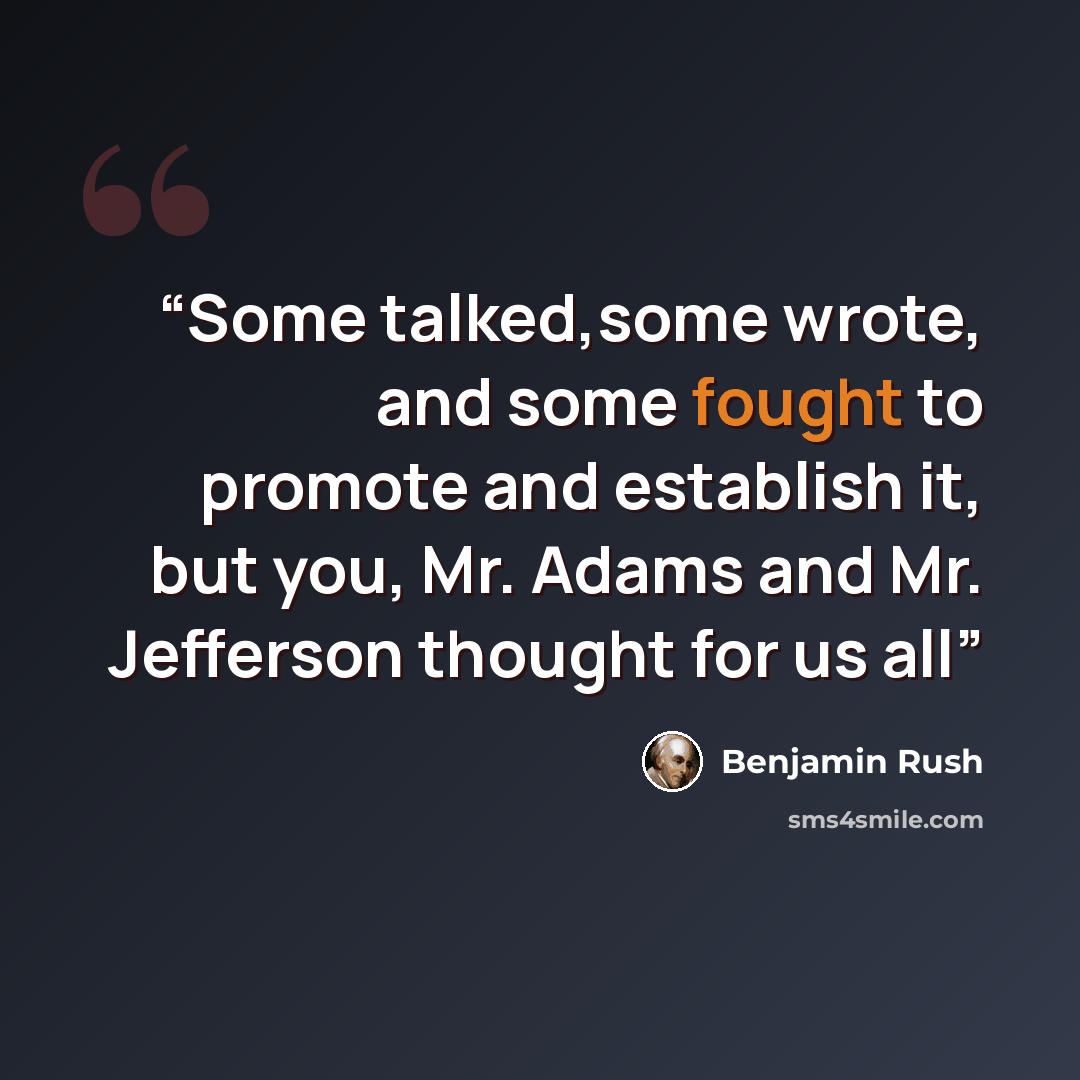 “Some talked,some wrote, and some fought to promote and establish it, but you, Mr. Adams and Mr. Jefferson thought for us all” quote by Benjamin Rush