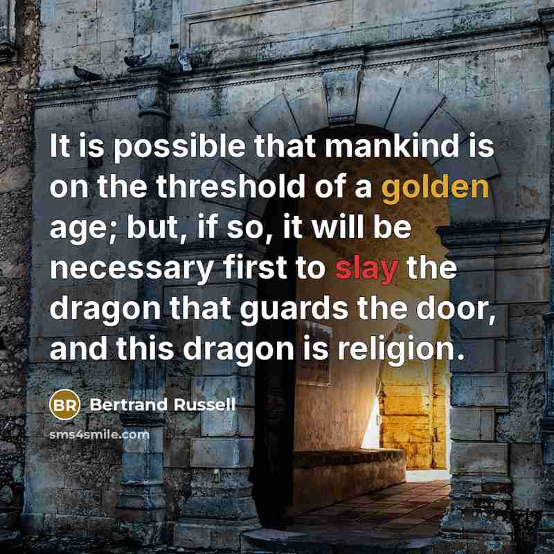 “It is possible that mankind is on the threshold of a golden age; but, if so, it will be necessary first to slay the dragon that guards the door, and this dragon is religion.” quote by Bertrand Russell