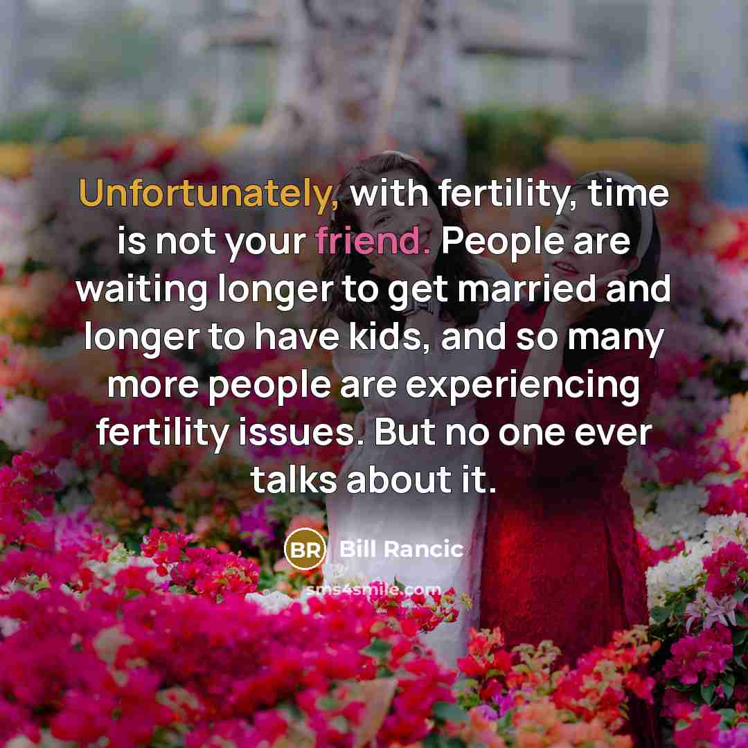 “Unfortunately, with fertility, time is not your friend. People are waiting longer to get married and longer to have kids, and so many more people are experiencing fertility issues. But no one ever talks about it.” quote by Bill Rancic