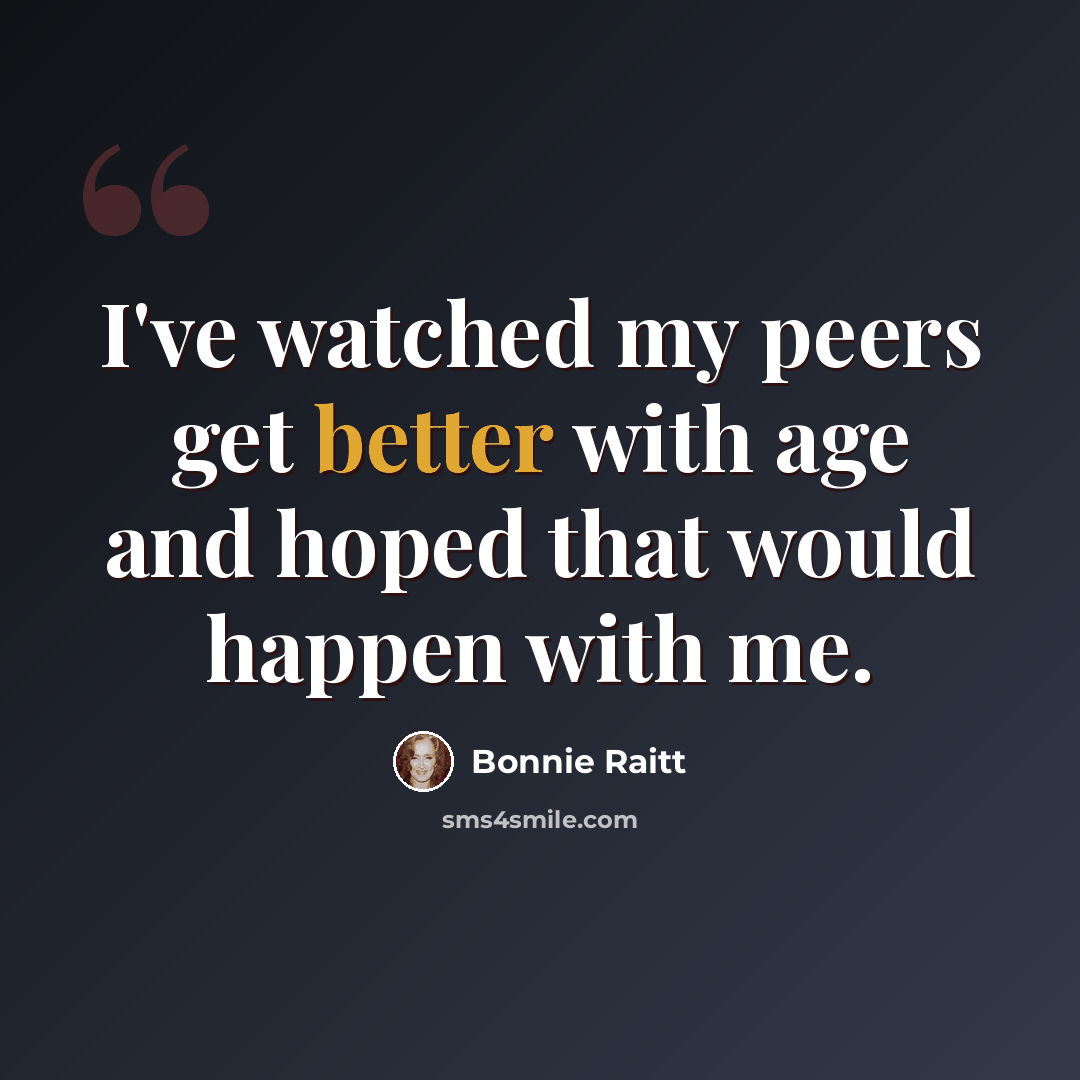 “I've watched my peers get better with age and hoped that would happen with me.” quote by Bonnie Raitt