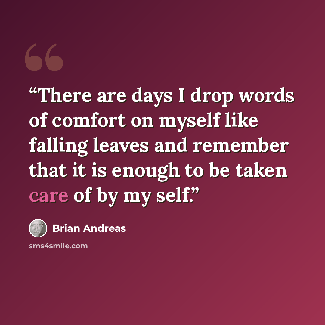“There are days I drop words of comfort on myself like falling leaves and remember that it is enough to be taken care of by my self.” quote by Brian Andreas