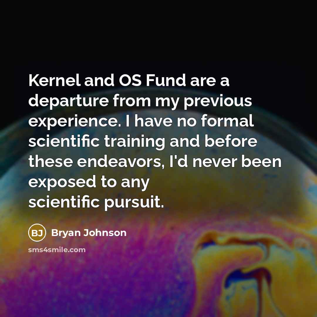 “Kernel and OS Fund are a departure from my previous experience. I have no formal scientific training and before these endeavors, I'd never been exposed to any scientific pursuit.” quote by Bryan Johnson