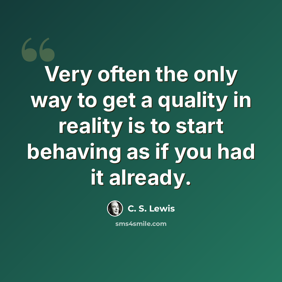“Very often the only way to get a quality in reality is to start behaving as if you had it already.” quote by C. S. Lewis
