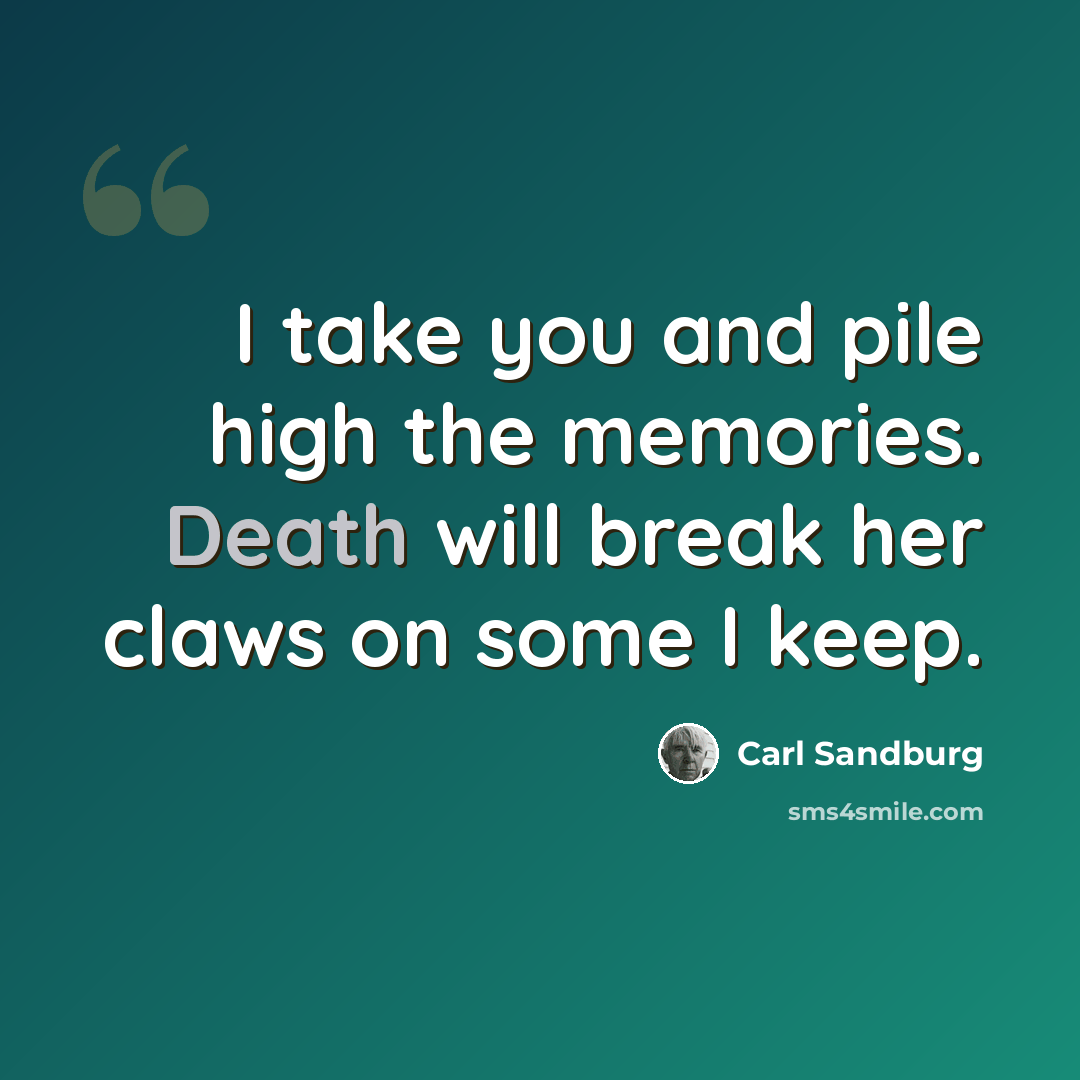 “I take you and pile high the memories. Death will break her claws on some I keep.” quote by Carl Sandburg
