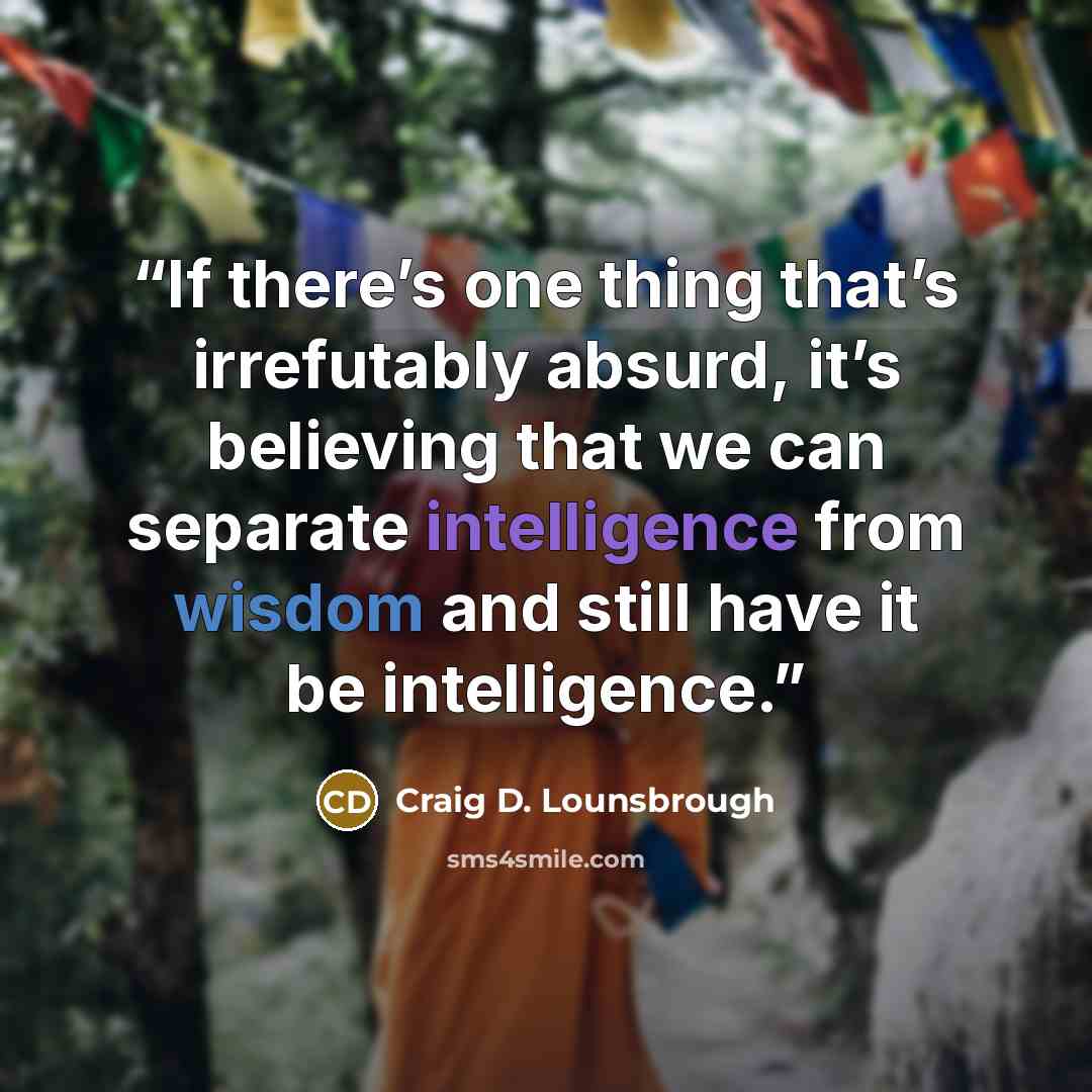 “If there’s one thing that’s irrefutably absurd, it’s believing that we can separate intelligence from wisdom and still have it be intelligence.” quote by Craig D. Lounsbrough
