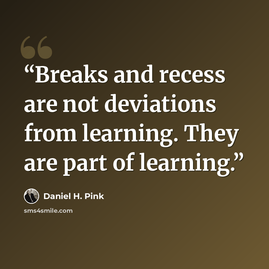 “Breaks and recess are not deviations from learning. They are part of learning.” quote by Daniel H. Pink