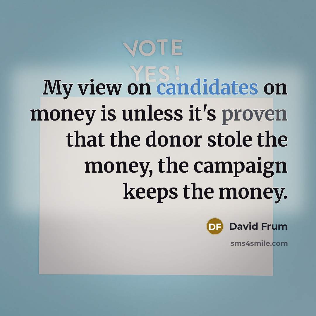“My view on candidates on money is unless it's proven that the donor stole the money, the campaign keeps the money.” quote by David Frum