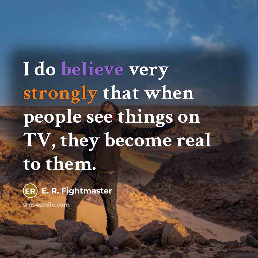 “I do believe very strongly that when people see things on TV, they become real to them.” quote by E. R. Fightmaster