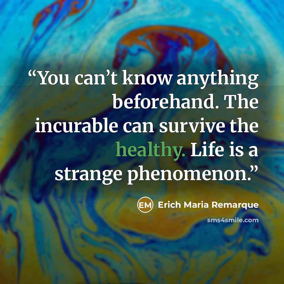 “You can’t know anything beforehand. The incurable can survive the healthy. Life is a strange phenomenon.” quote by Erich Maria Remarque