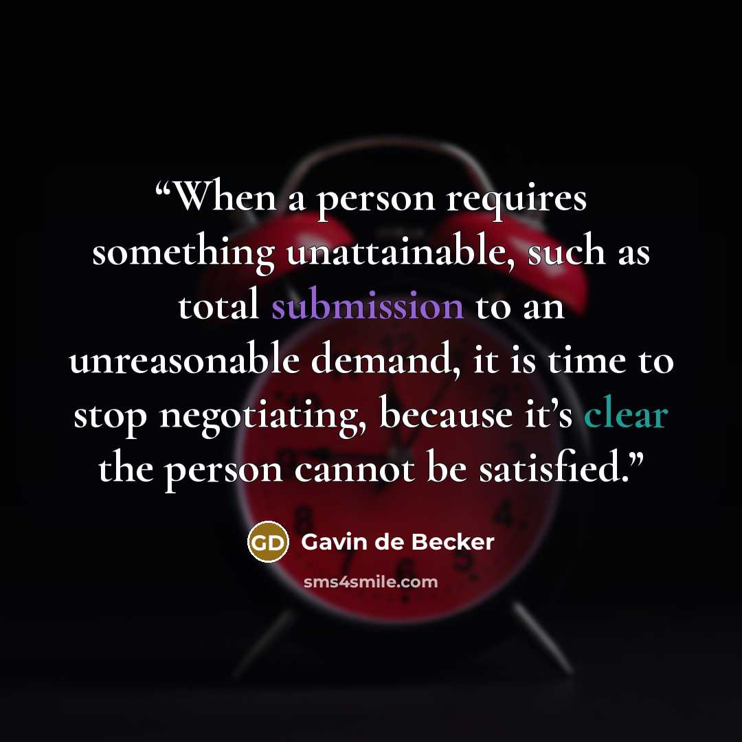 “When a person requires something unattainable, such as total submission to an unreasonable demand, it is time to stop negotiating, because it’s clear the person cannot be satisfied.” quote by Gavin de Becker