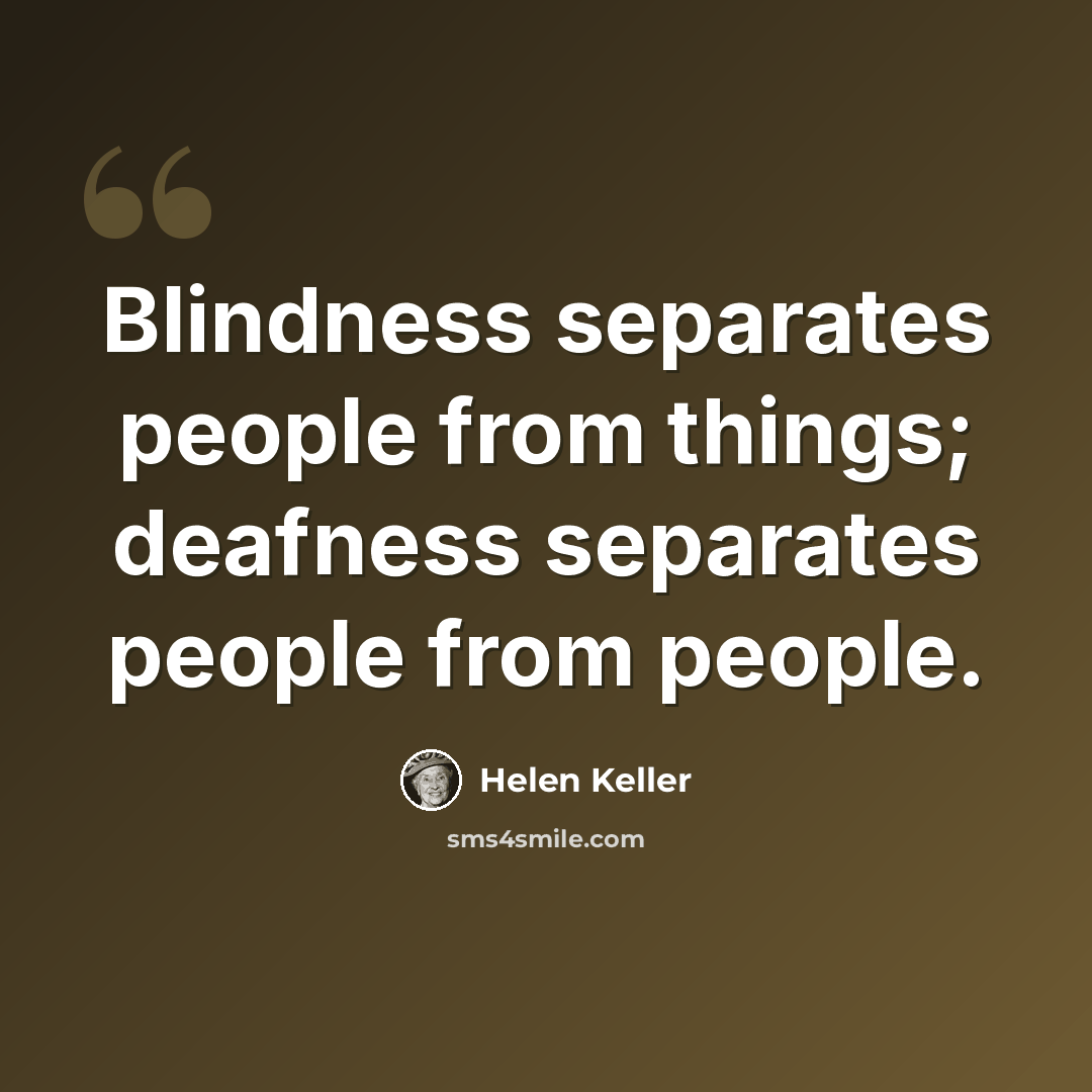 “Blindness separates people from things; deafness separates people from people.” quote by Helen Keller
