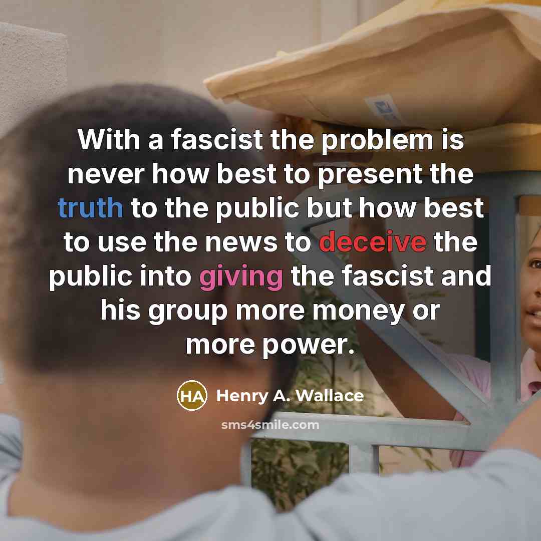 “With a fascist the problem is never how best to present the truth to the public but how best to use the news to deceive the public into giving the fascist and his group more money or more power.” quote by Henry A. Wallace