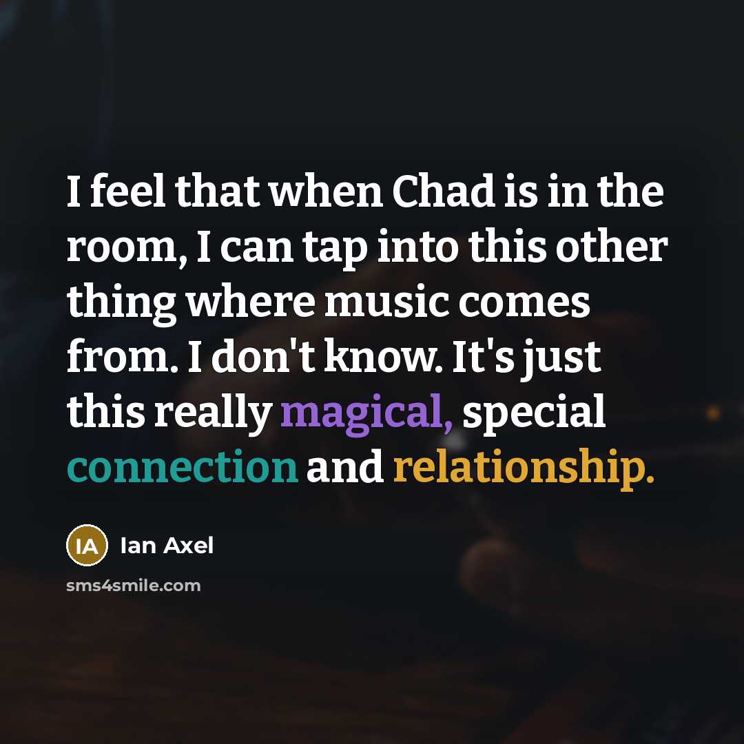 “I feel that when Chad is in the room, I can tap into this other thing where music comes from. I don't know. It's just this really magical, special connection and relationship.” quote by Ian Axel