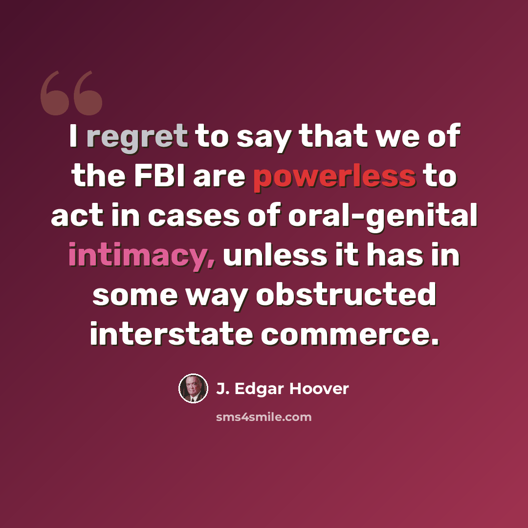 “I regret to say that we of the FBI are powerless to act in cases of oral-genital intimacy, unless it has in some way obstructed interstate commerce.” quote by J. Edgar Hoover