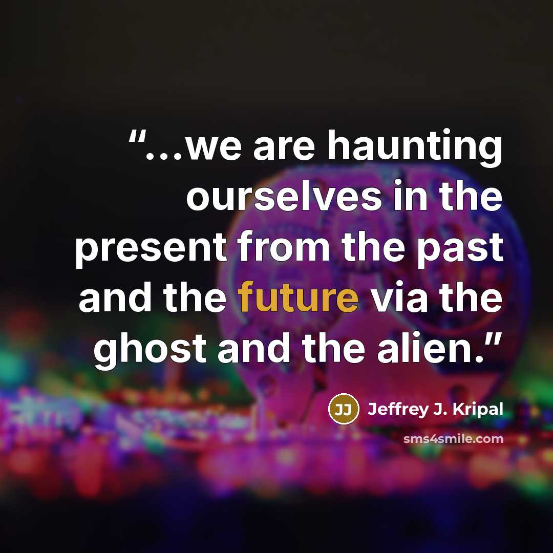 “...we are haunting ourselves in the present from the past and the future via the ghost and the alien.” quote by Jeffrey J. Kripal