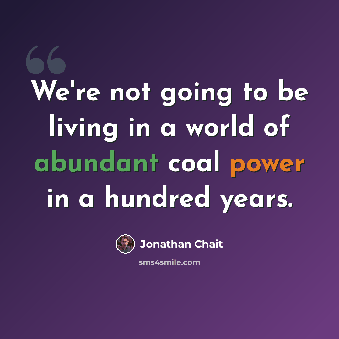 “We're not going to be living in a world of abundant coal power in a hundred years.” quote by Jonathan Chait