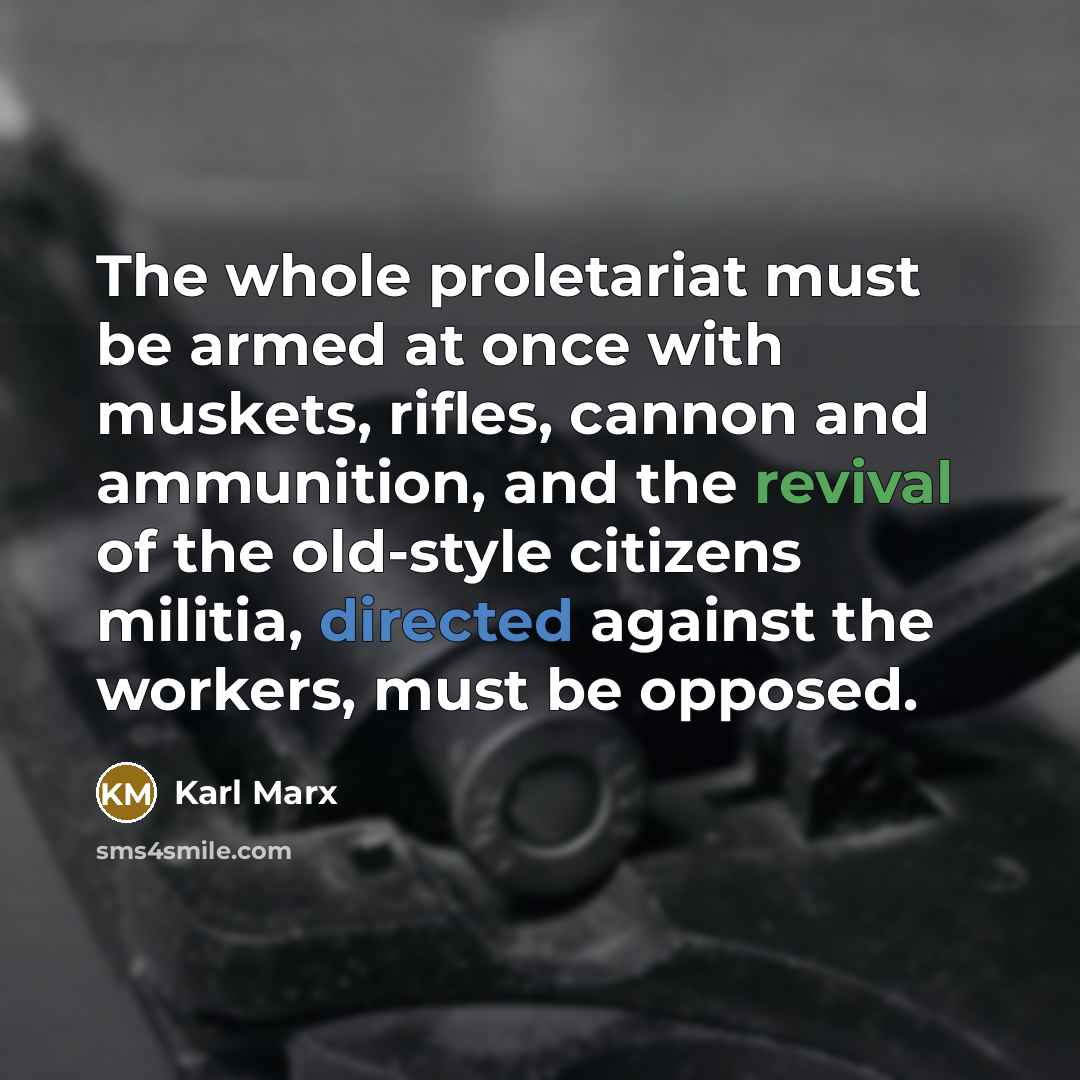 “The whole proletariat must be armed at once with muskets, rifles, cannon and ammunition, and the revival of the old-style citizens militia, directed against the workers, must be opposed.” quote by Karl Marx