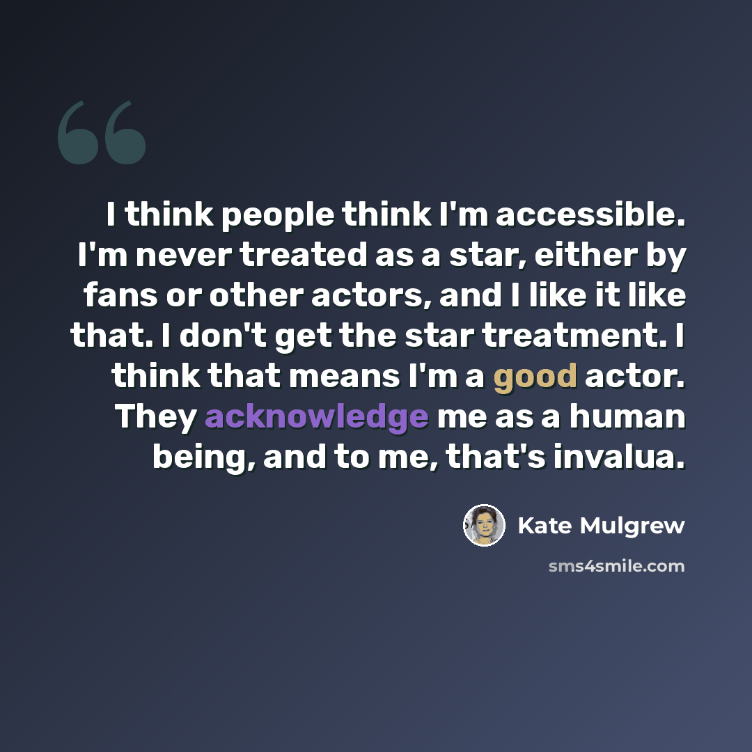 “I think people think I'm accessible. I'm never treated as a star, either by fans or other actors, and I like it like that. I don't get the star treatment. I think that means I'm a good actor. They acknowledge me as a human being, and to me, that's invalua.” quote by Kate Mulgrew