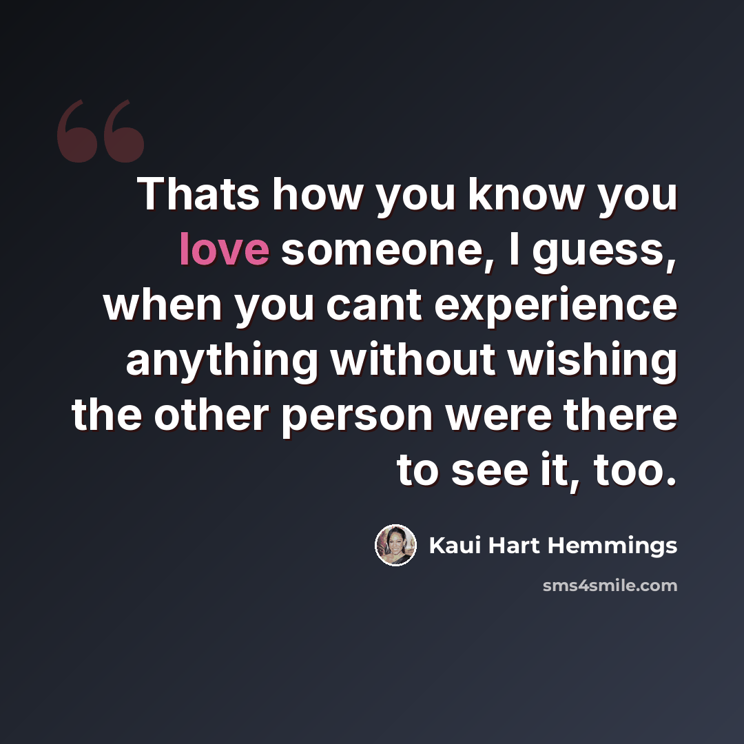 “Thats how you know you love someone, I guess, when you cant experience anything without wishing the other person were there to see it, too.” quote by Kaui Hart Hemmings