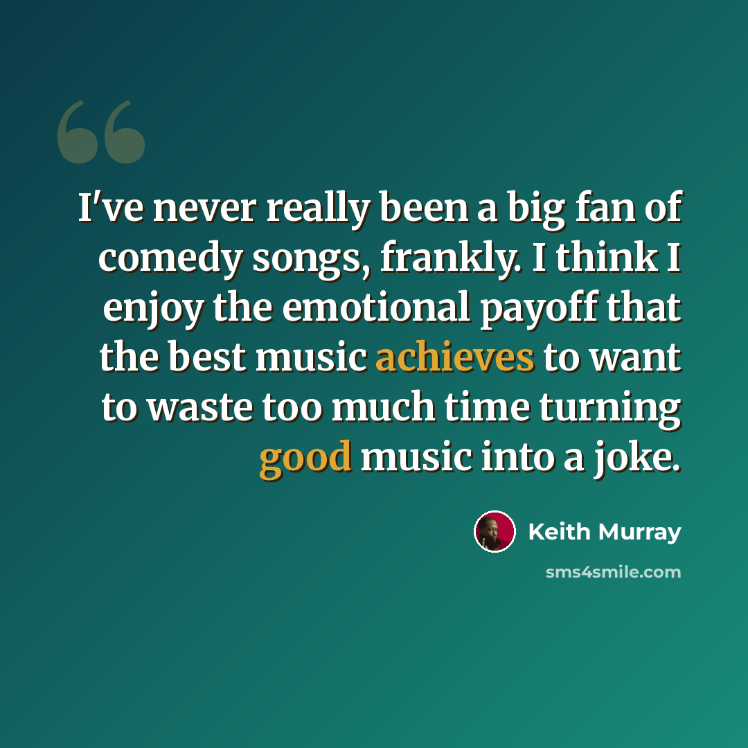 “I've never really been a big fan of comedy songs, frankly. I think I enjoy the emotional payoff that the best music achieves to want to waste too much time turning good music into a joke.” quote by Keith Murray
