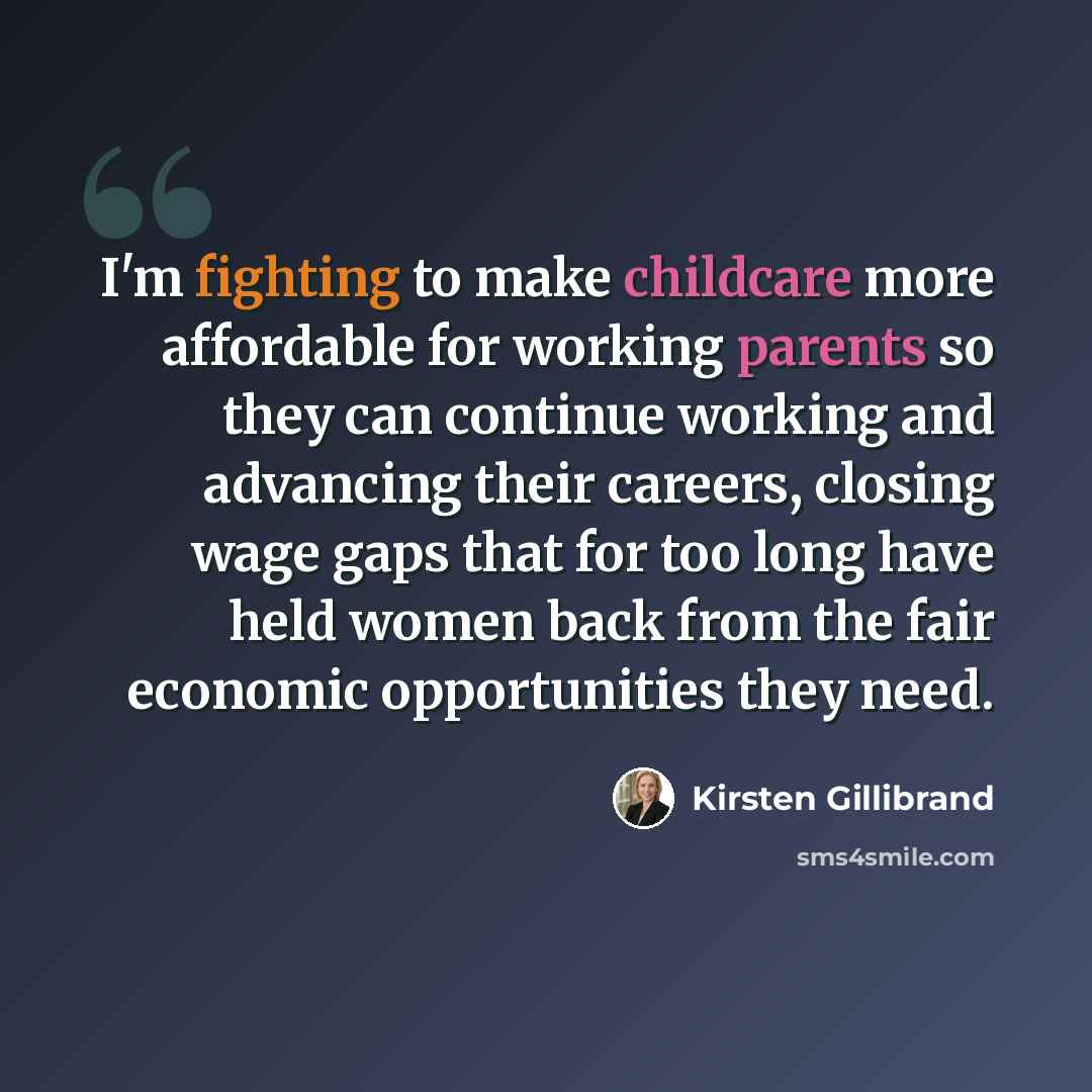 “I'm fighting to make childcare more affordable for working parents so they can continue working and advancing their careers, closing wage gaps that for too long have held women back from the fair economic opportunities they need.” quote by Kirsten Gillibrand