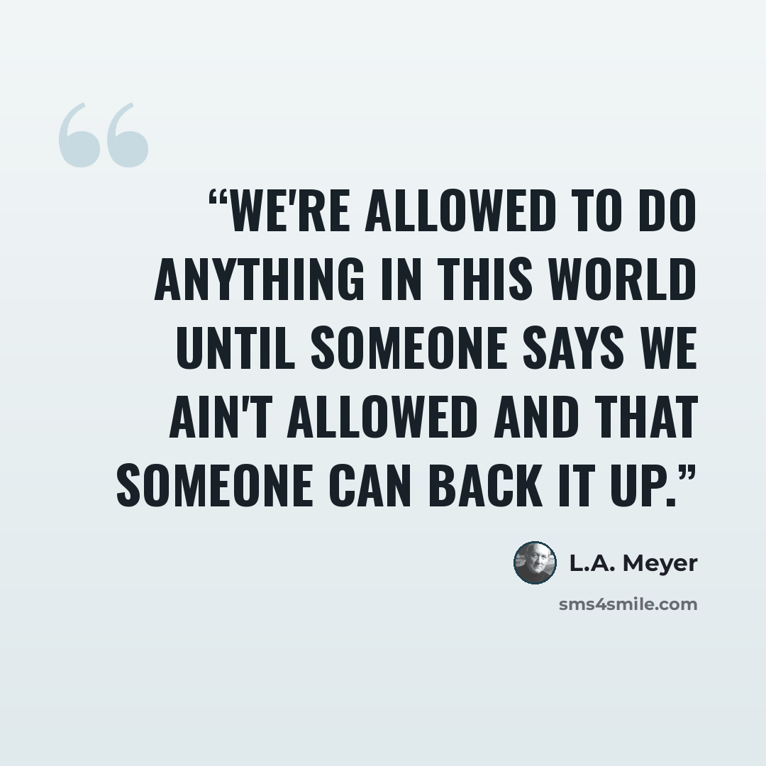 “We're allowed to do anything in this world until someone says we ain't allowed and that someone can back it up.” quote by L.A. Meyer
