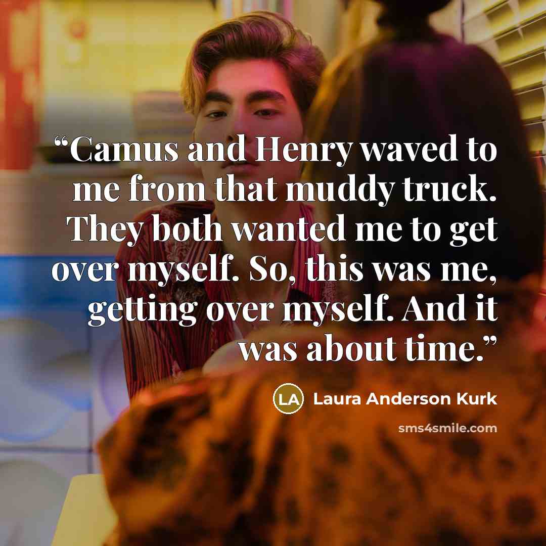 “Camus and Henry waved to me from that muddy truck. They both wanted me to get over myself. So, this was me, getting over myself. And it was about time.” quote by Laura Anderson Kurk