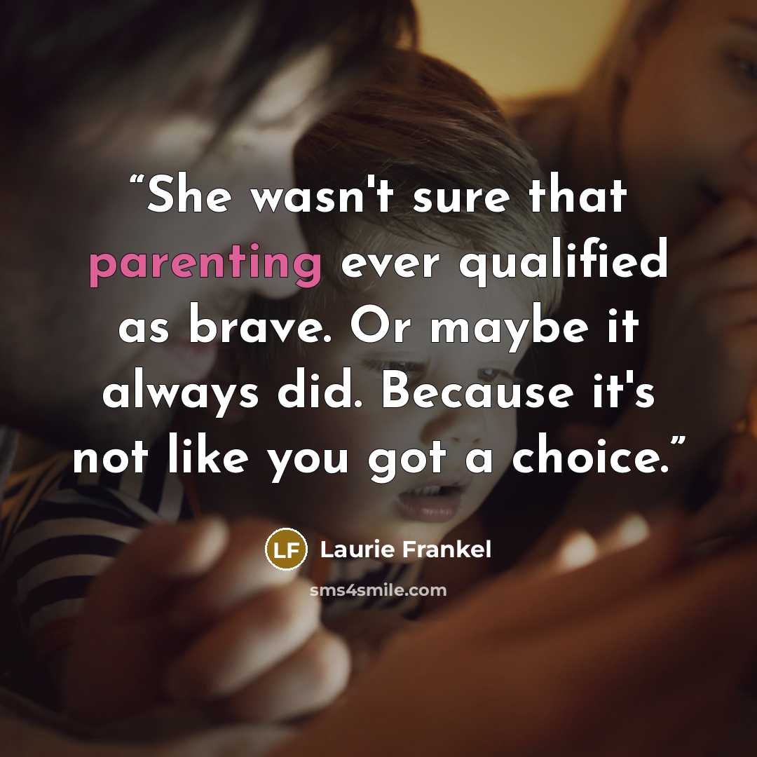 “She wasn't sure that parenting ever qualified as brave. Or maybe it always did. Because it's not like you got a choice.” quote by Laurie Frankel