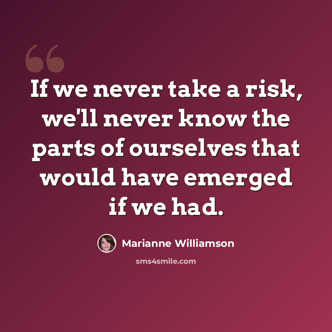 “If we never take a risk, we'll never know the parts of ourselves that would have emerged if we had.” quote by Marianne Williamson