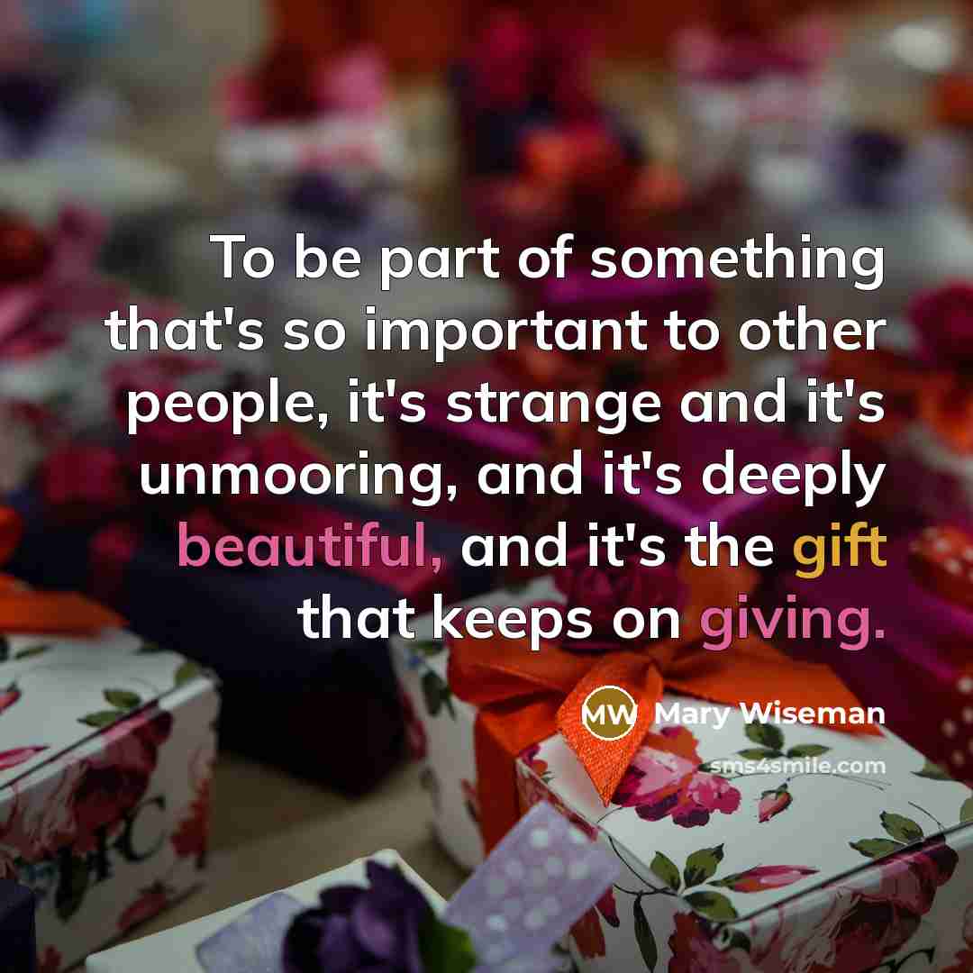 “To be part of something that's so important to other people, it's strange and it's unmooring, and it's deeply beautiful, and it's the gift that keeps on giving.” quote by Mary Wiseman
