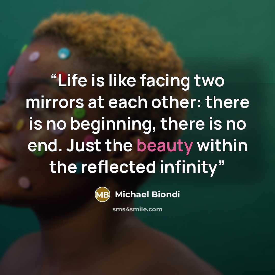 “Life is like facing two mirrors at each other: there is no beginning, there is no end. Just the beauty within the reflected infinity” quote by Michael Biondi