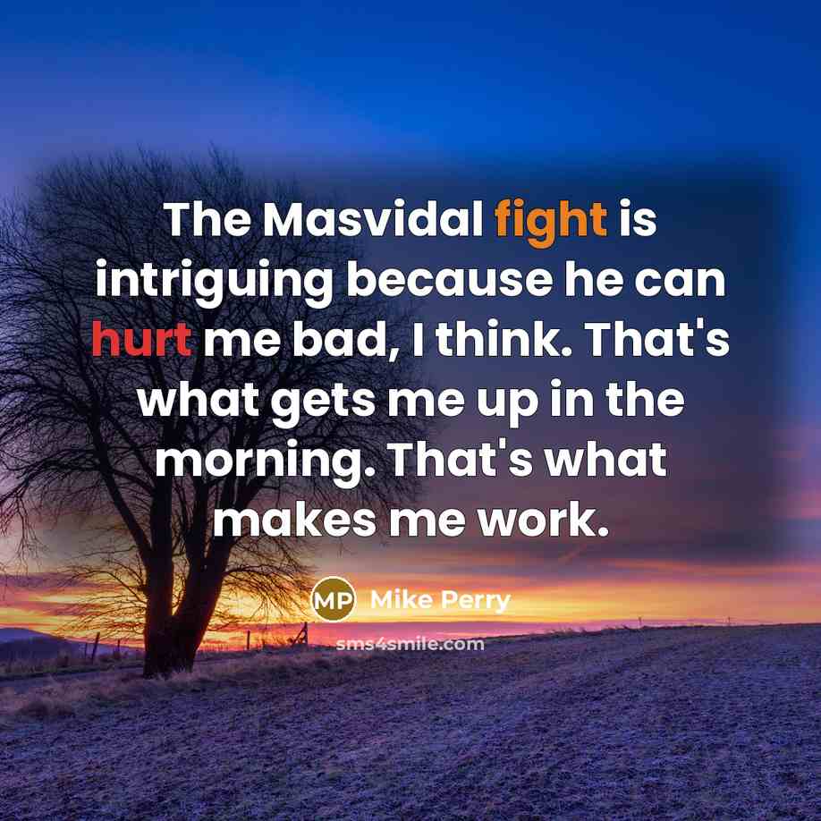 “The Masvidal fight is intriguing because he can hurt me bad, I think. That's what gets me up in the morning. That's what makes me work.” quote by Mike Perry