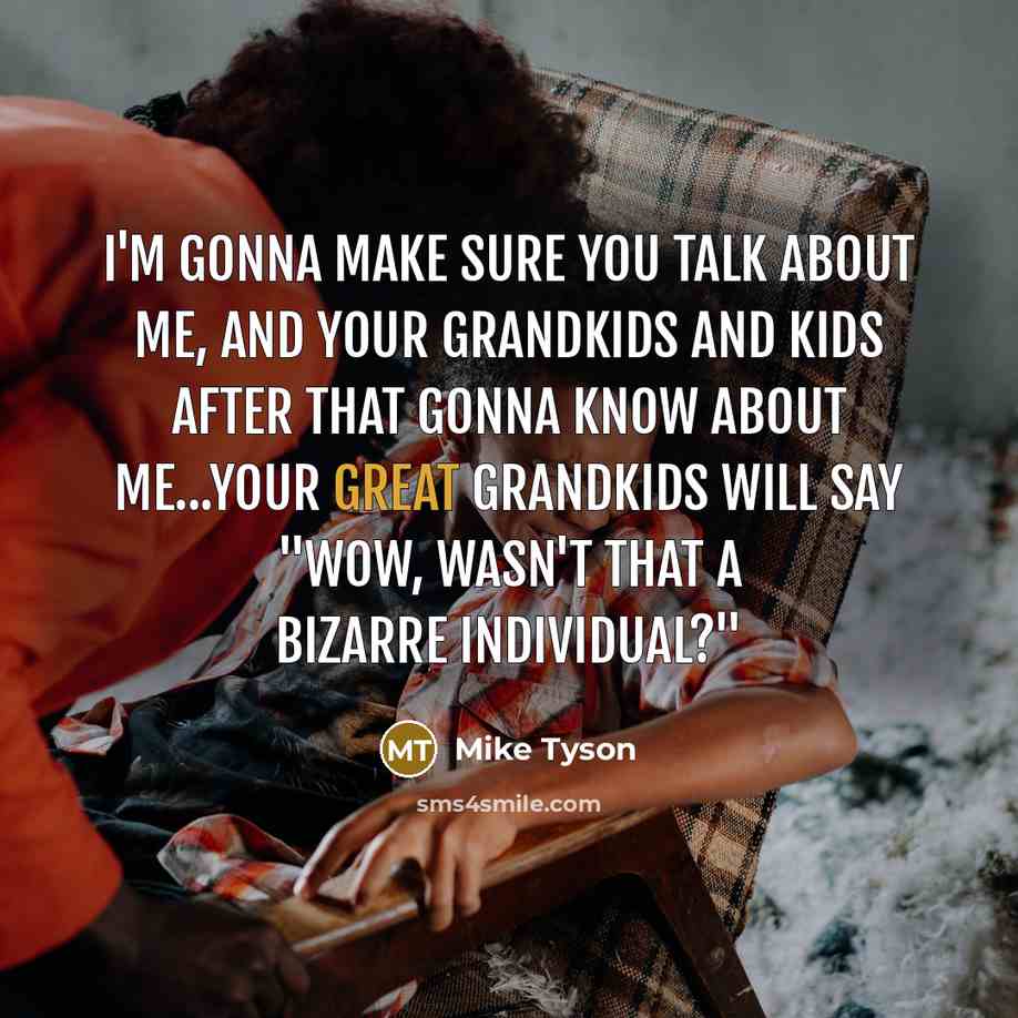 “I'm gonna make sure you talk about me, and your grandkids and kids after that gonna know about me...your great grandkids will say "wow, wasn't that a bizarre individual?"” quote by Mike Tyson