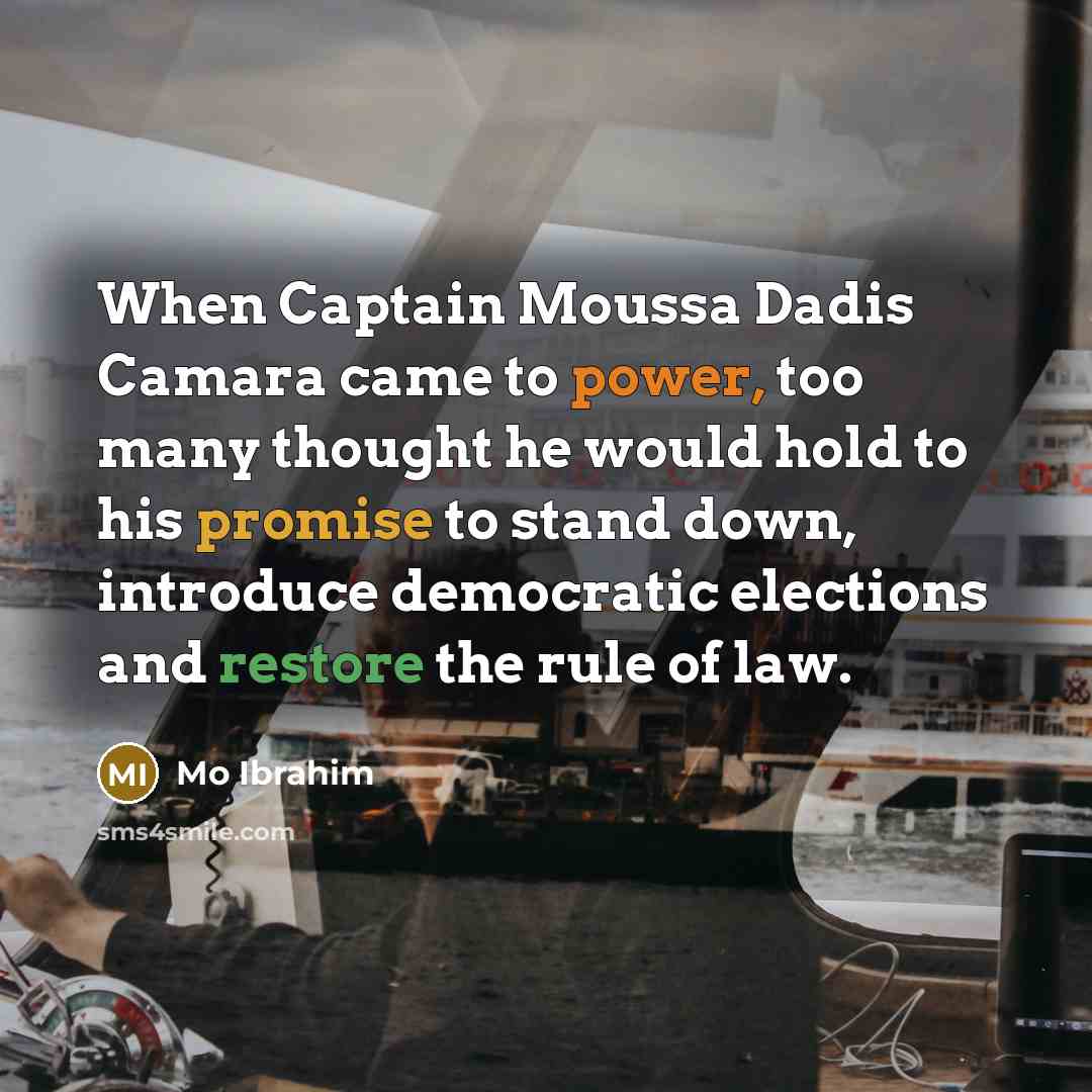“When Captain Moussa Dadis Camara came to power, too many thought he would hold to his promise to stand down, introduce democratic elections and restore the rule of law.” quote by Mo Ibrahim