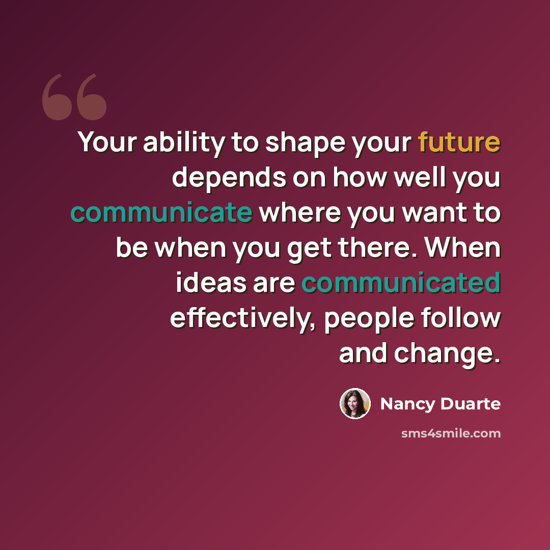 “Your ability to shape your future depends on how well you communicate where you want to be when you get there. When ideas are communicated effectively, people follow and change.” quote by Nancy Duarte