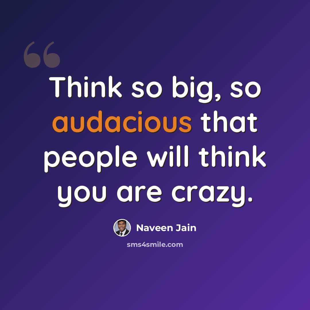 “Think so big, so audacious that people will think you are crazy.” quote by Naveen Jain