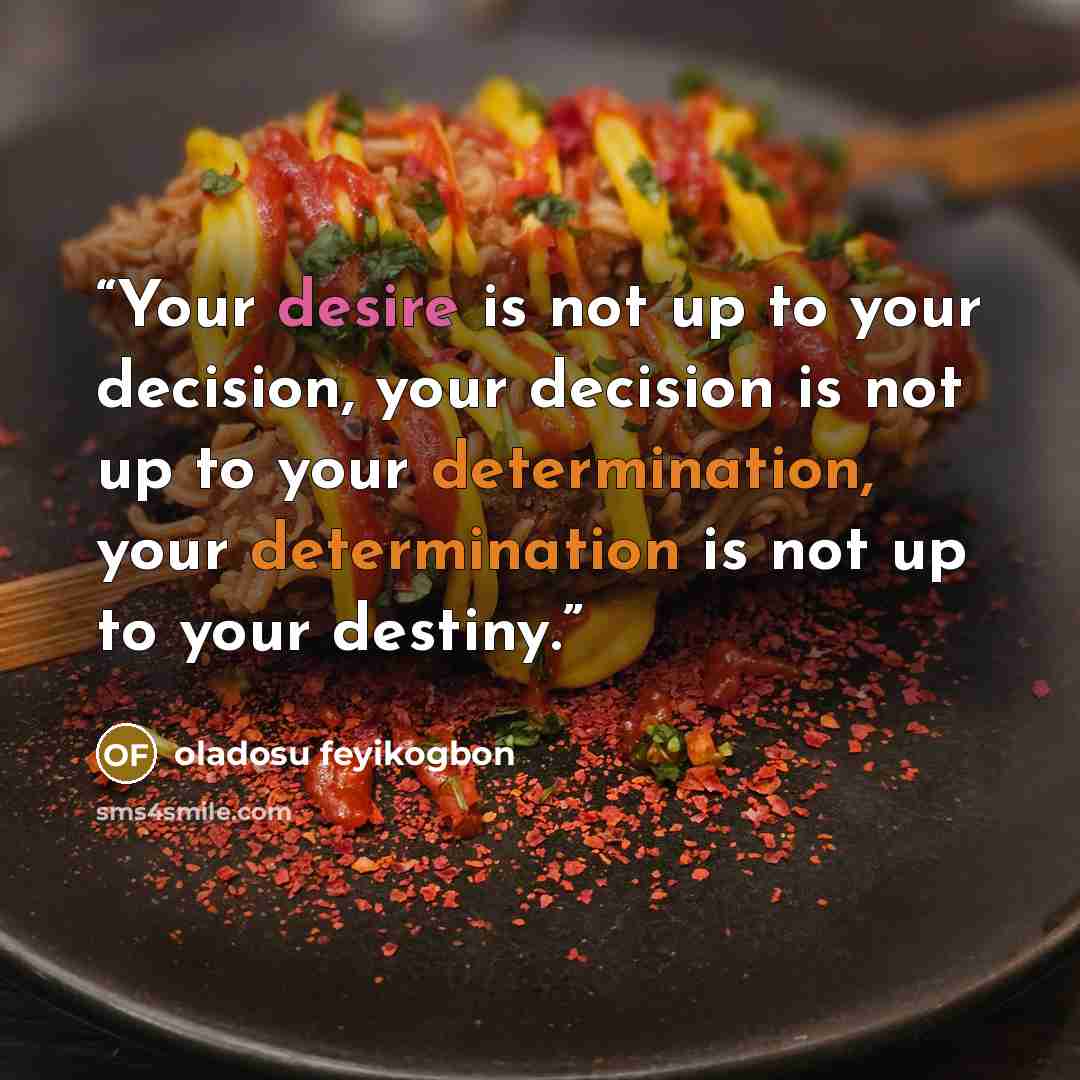 “Your desire is not up to your decision, your decision is not up to your determination, your determination is not up to your destiny.” quote by oladosu feyikogbon