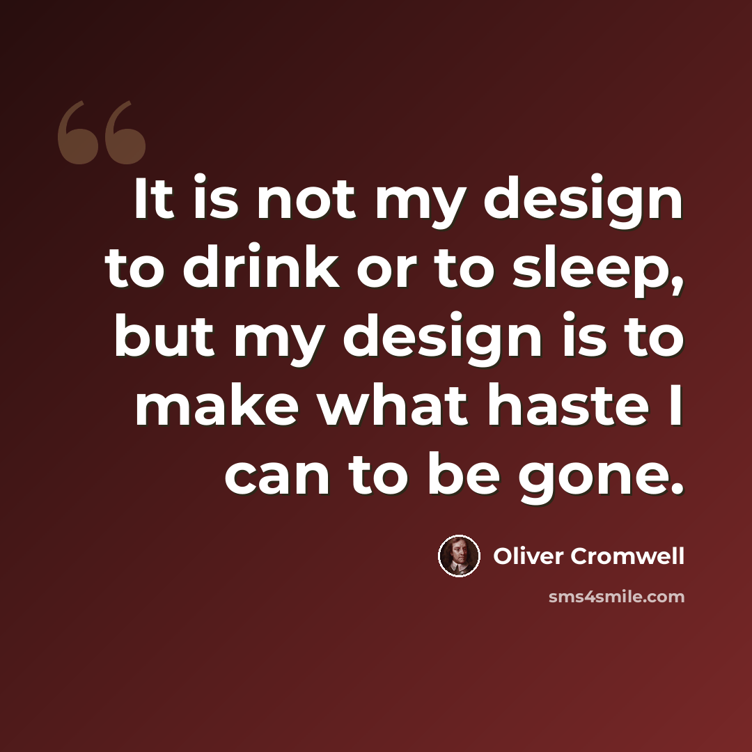 “It is not my design to drink or to sleep, but my design is to make what haste I can to be gone.” quote by Oliver Cromwell