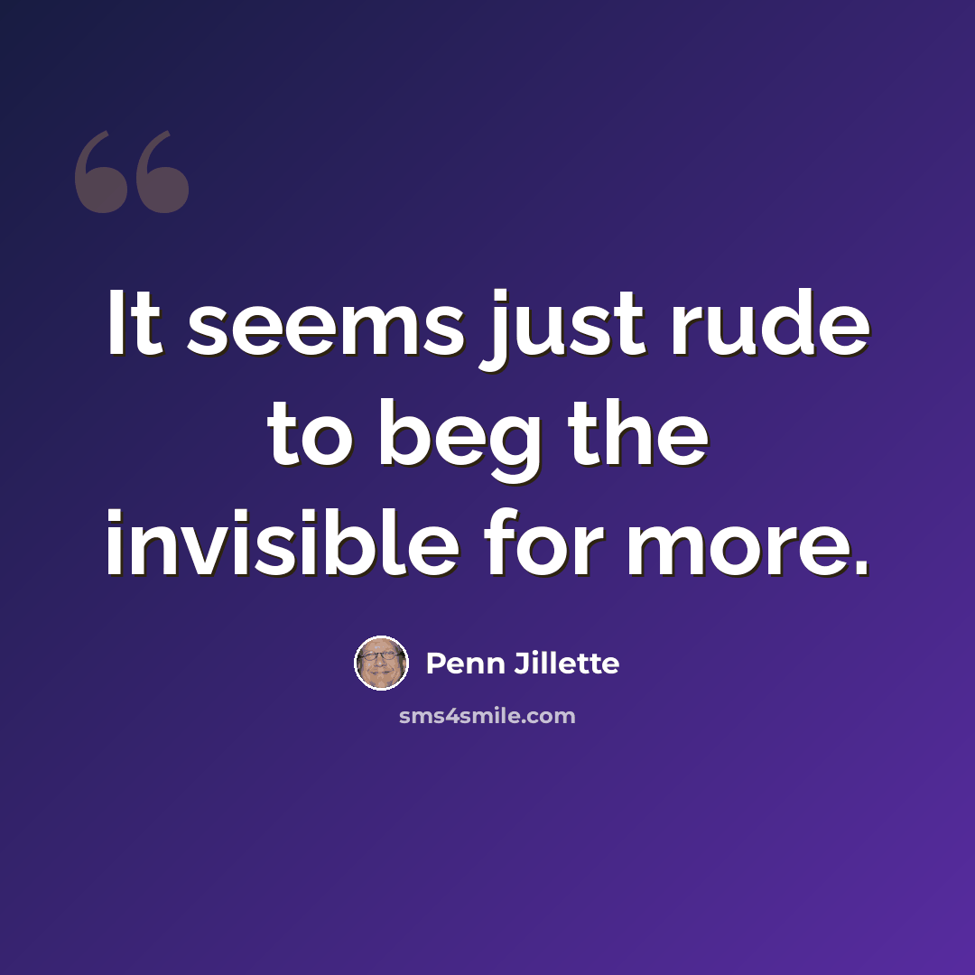 “It seems just rude to beg the invisible for more.” quote by Penn Jillette