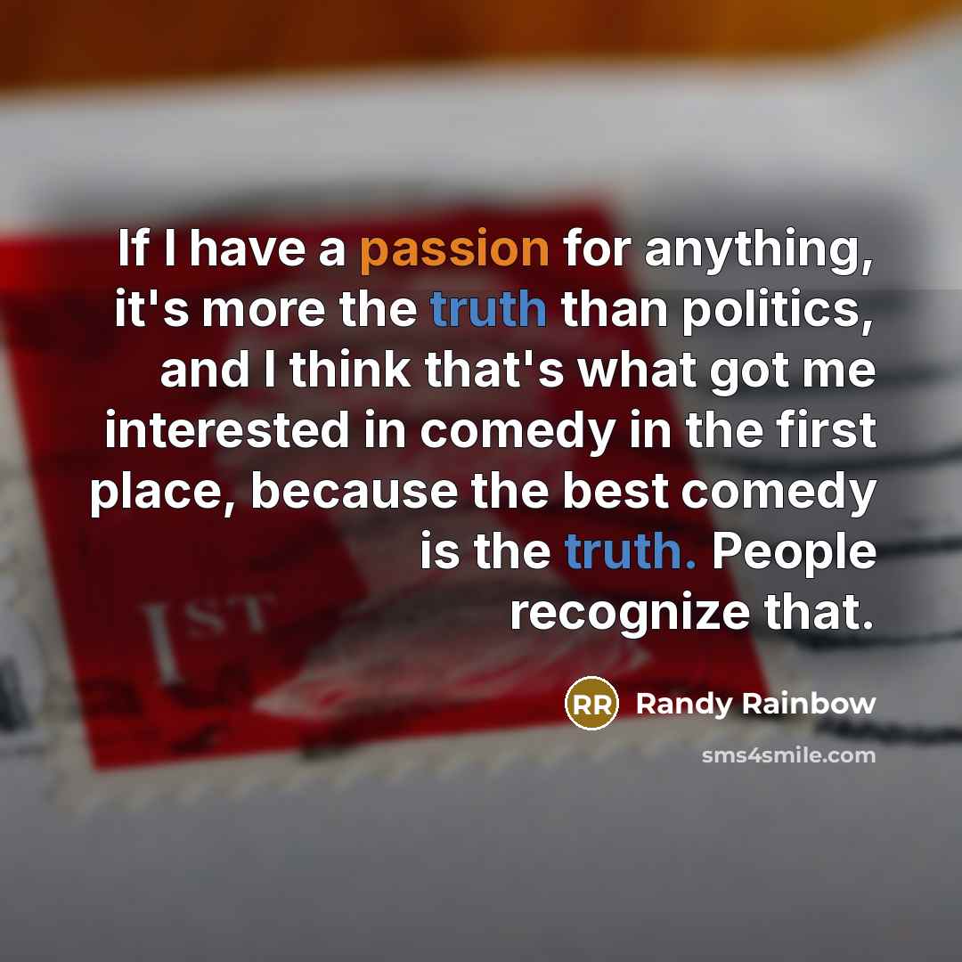 “If I have a passion for anything, it's more the truth than politics, and I think that's what got me interested in comedy in the first place, because the best comedy is the truth. People recognize that.” quote by Randy Rainbow