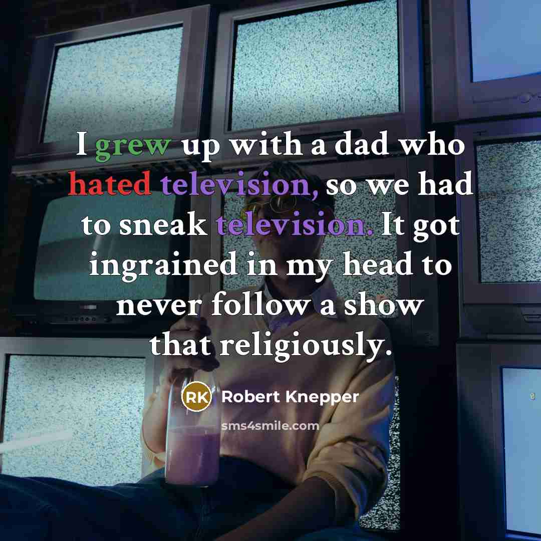 “I grew up with a dad who hated television, so we had to sneak television. It got ingrained in my head to never follow a show that religiously.” quote by Robert Knepper