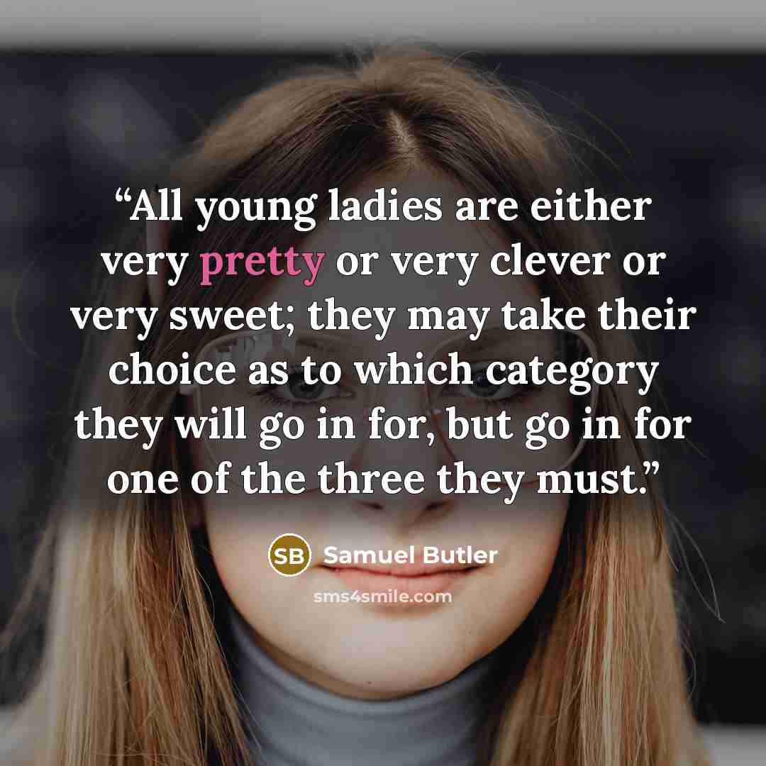 “All young ladies are either very pretty or very clever or very sweet; they may take their choice as to which category they will go in for, but go in for one of the three they must.” quote by Samuel Butler
