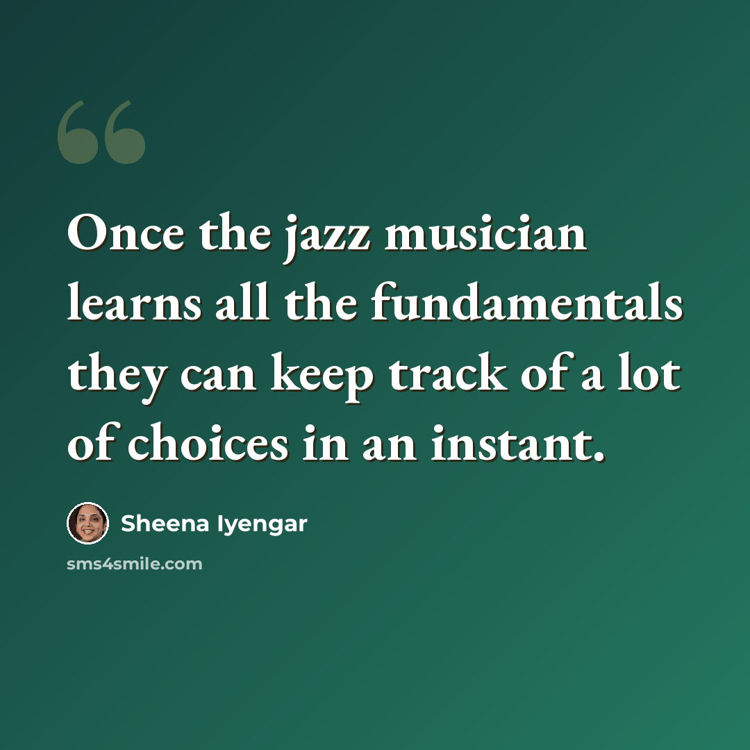 “Once the jazz musician learns all the fundamentals they can keep track of a lot of choices in an instant.” quote by Sheena Iyengar