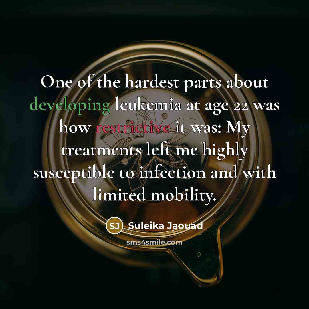 “One of the hardest parts about developing leukemia at age 22 was how restrictive it was: My treatments left me highly susceptible to infection and with limited mobility.” quote by Suleika Jaouad